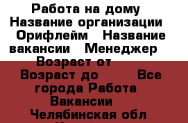 Работа на дому › Название организации ­ Орифлейм › Название вакансии ­ Менеджер  › Возраст от ­ 18 › Возраст до ­ 30 - Все города Работа » Вакансии   . Челябинская обл.,Копейск г.